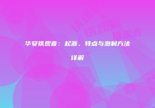 华安铁观音：起源、特点与泡制方法详解