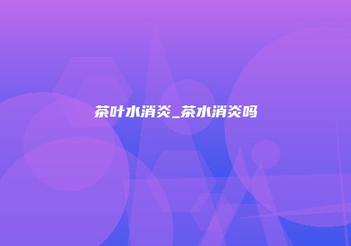 茶叶水消炎_茶水消炎吗