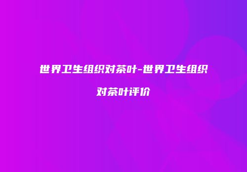 世界卫生组织对茶叶-世界卫生组织对茶叶评价