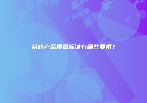 茶叶产品质量标准有哪些要求？