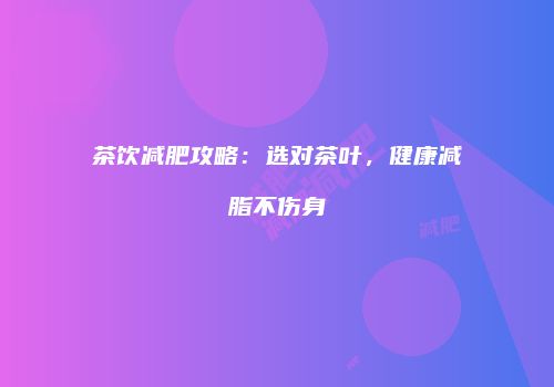 茶饮减肥攻略：选对茶叶，健康减脂不伤身