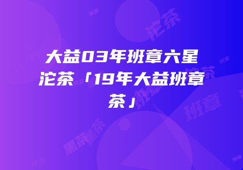 大益03年班章六星沱茶「19年大益班章茶」