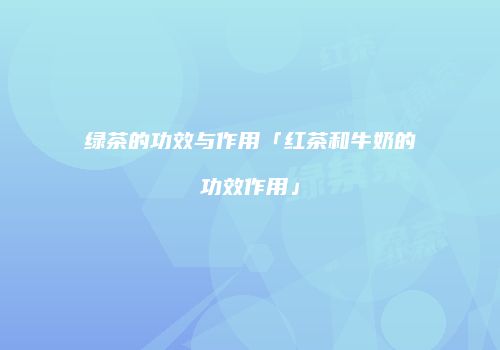 绿茶的功效与作用「红茶和牛奶的功效作用」