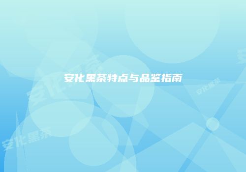 安化黑茶特点与品鉴指南