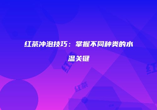 红茶冲泡技巧：掌握不同种类的水温关键