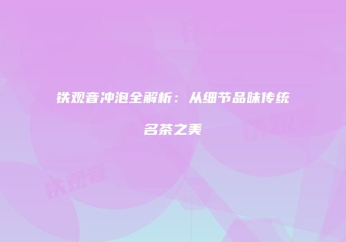 铁观音冲泡全解析：从细节品味传统名茶之美