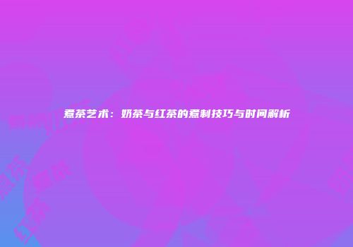 煮茶艺术：奶茶与红茶的煮制技巧与时间解析