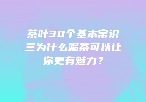 茶叶30个基本常识三为什么喝茶可以让你更有魅力？