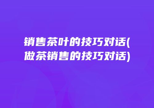 销售茶叶的技巧对话(做茶销售的技巧对话)