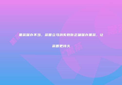 黑茶保存不当，茶香立马消失教你正确保存黑茶，让茶香更持久