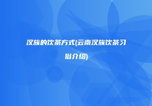 汉族的饮茶方式(云南汉族饮茶习俗介绍)