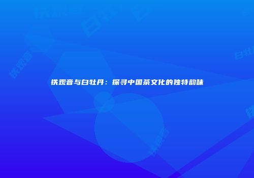 铁观音与白牡丹：探寻中国茶文化的独特韵味