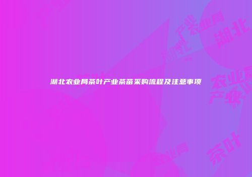 湖北农业局茶叶产业茶苗采购流程及注意事项