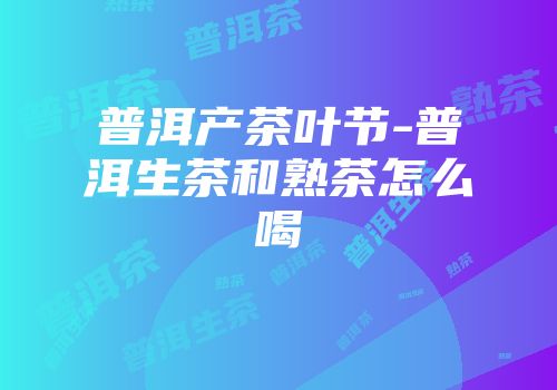 普洱产茶叶节-普洱生茶和熟茶怎么喝