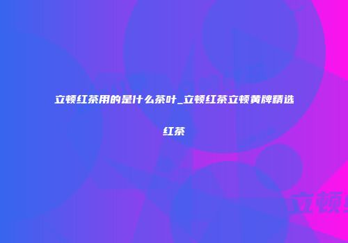 立顿红茶用的是什么茶叶_立顿红茶立顿黄牌精选红茶