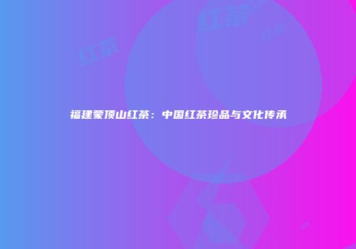 福建蒙顶山红茶：中国红茶珍品与文化传承