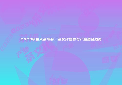 2023年各大茶博会：茶文化盛宴与产业盛会概览