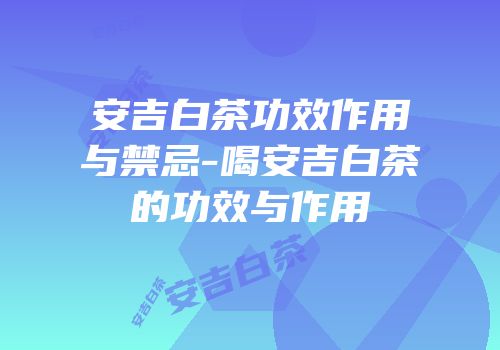 安吉白茶功效作用与禁忌-喝安吉白茶的功效与作用