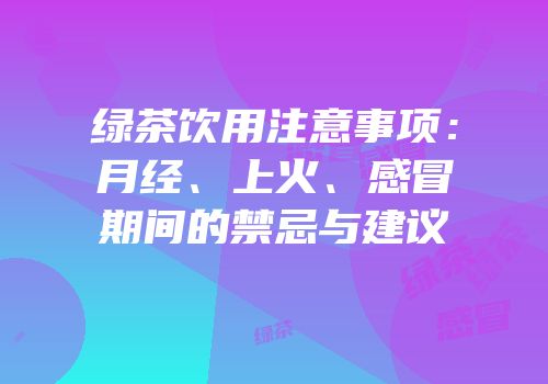 绿茶饮用注意事项：月经、上火、感冒期间的禁忌与建议