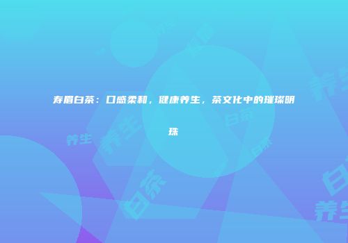 寿眉白茶：口感柔和，健康养生，茶文化中的璀璨明珠
