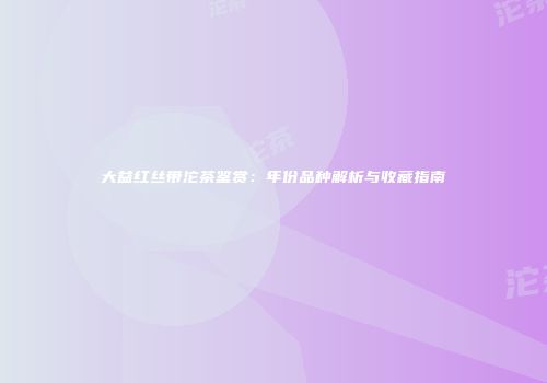 大益红丝带沱茶鉴赏：年份品种解析与收藏指南