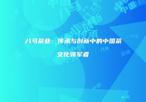 八马茶业：传承与创新中的中国茶文化领军者