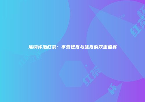 玻璃杯泡红茶：享受视觉与味觉的双重盛宴