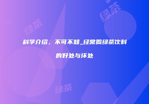 科学介绍，不可不知_经常喝绿茶饮料的好处与坏处