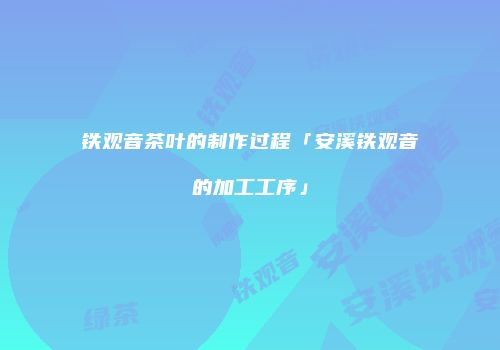 铁观音茶叶的制作过程「安溪铁观音的加工工序」
