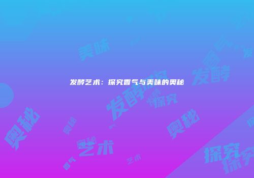 发酵艺术：探究香气与美味的奥秘