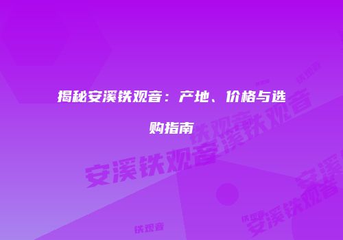 揭秘安溪铁观音：产地、价格与选购指南