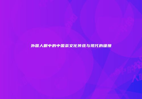 外国人眼中的中国茶文化传统与现代的碰撞
