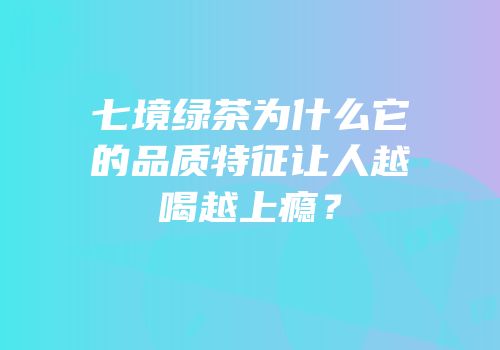 七境绿茶为什么它的品质特征让人越喝越上瘾？