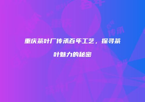 重庆茶叶厂传承百年工艺，探寻茶叶魅力的秘密