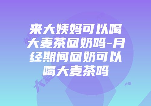 来大姨妈可以喝大麦茶回奶吗-月经期间回奶可以喝大麦茶吗