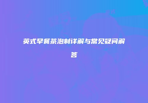 英式早餐茶泡制详解与常见疑问解答