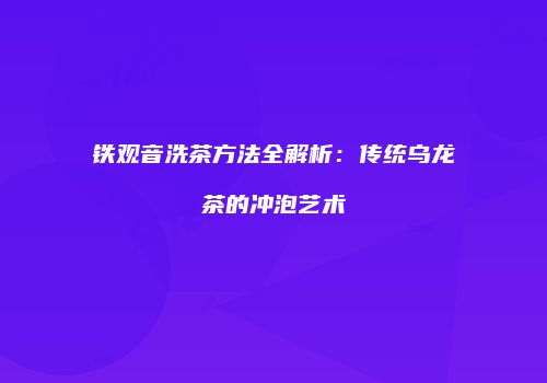 铁观音洗茶方法全解析：传统乌龙茶的冲泡艺术