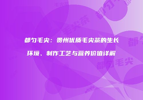 都匀毛尖：贵州优质毛尖茶的生长环境、制作工艺与营养价值详解