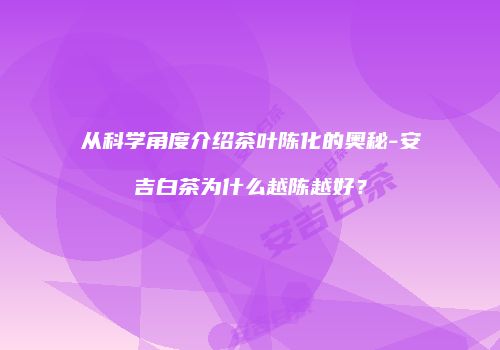 从科学角度介绍茶叶陈化的奥秘-安吉白茶为什么越陈越好？