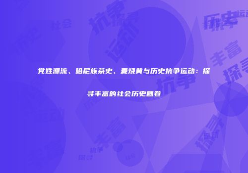 党姓源流、哈尼族茶史、麦烧黄与历史抗争运动：探寻丰富的社会历史画卷