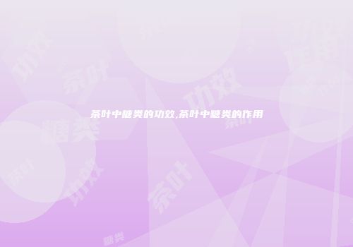 茶叶中糖类的功效,茶叶中糖类的作用