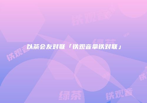 以茶会友对联「铁观音拿铁对联」