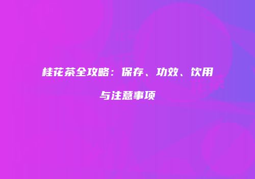 桂花茶全攻略：保存、功效、饮用与注意事项
