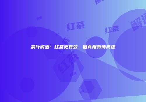 茶叶解酒：红茶更有效，但真相有待商榷