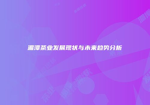 湄潭茶业发展现状与未来趋势分析