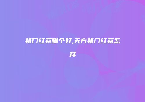 祁门红茶哪个好,天方祁门红茶怎样