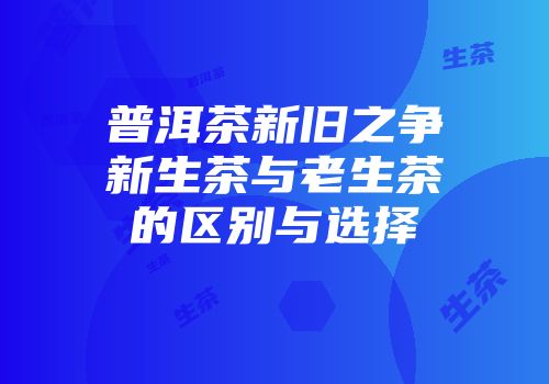 普洱茶新旧之争新生茶与老生茶的区别与选择