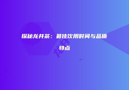探秘龙井茶：最佳饮用时间与品质特点
