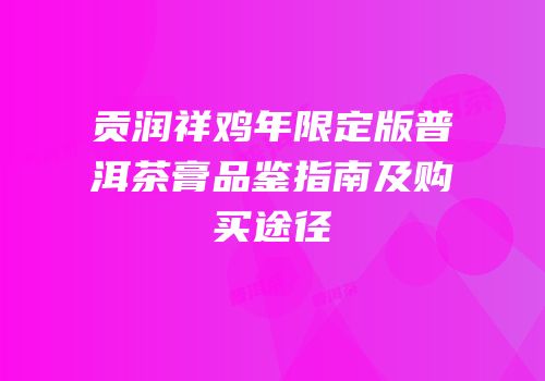 贡润祥鸡年限定版普洱茶膏品鉴指南及购买途径