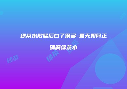绿茶水敷脸后白了很多-夏天如何正确喝绿茶水